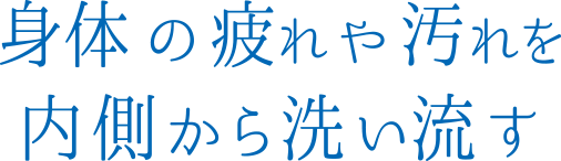 身体の疲れや汚れを内側から洗い流す